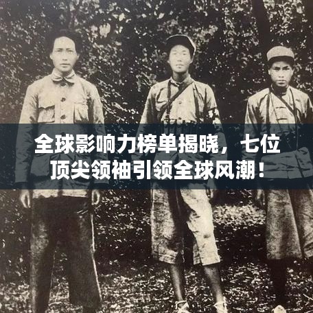 全球影响力榜单揭晓，七位顶尖领袖引领全球风潮！