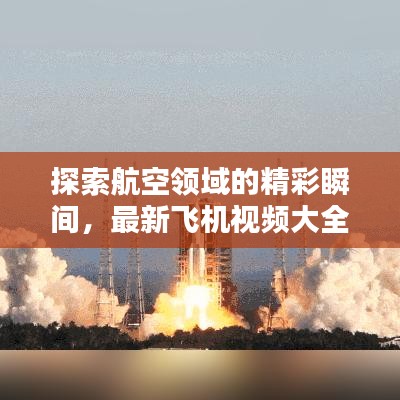 探索航空领域的精彩瞬间,最新飞机视频大全今日更新