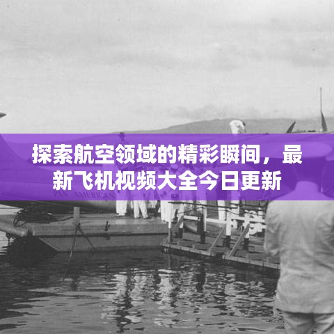 探索航空领域的精彩瞬间,最新飞机视频大全今日更新