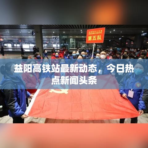 益阳高铁站最新动态,今日热点新闻头条