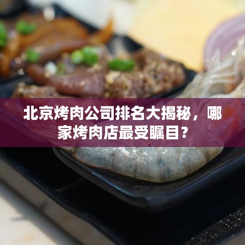 北京烤肉公司排名大揭秘,哪家烤肉店最受瞩目?