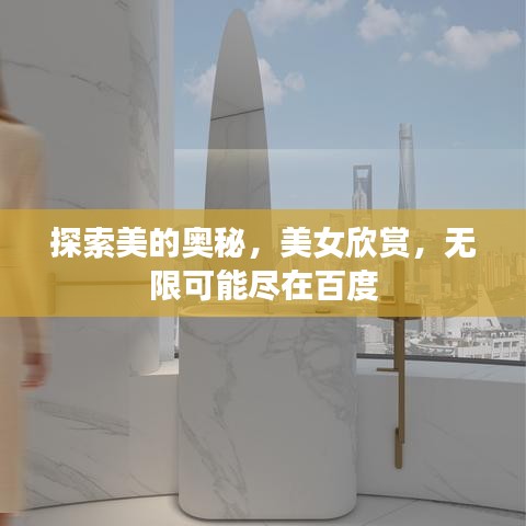 探索美的奥秘,美女欣赏,无限可能尽在百度