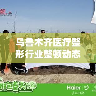 乌鲁木齐医疗整形行业整顿动态更新,最新消息揭秘