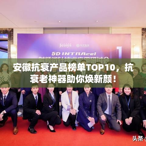 安徽抗衰产品榜单TOP10,抗衰老神器助你焕新颜!