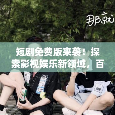 短剧免费版来袭!探索影视娱乐新领域,百度独家呈现