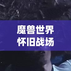 魔兽世界怀旧战场排名揭秘,重温经典,荣耀再战!