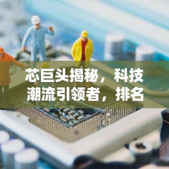 芯巨头揭秘,科技潮流引领者,排名前十芯片巨头盘点!