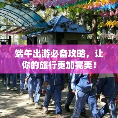 端午出游必备攻略，让你的旅行更加完美！