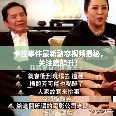 卡拉事件最新动态视频揭秘,关注度飙升!