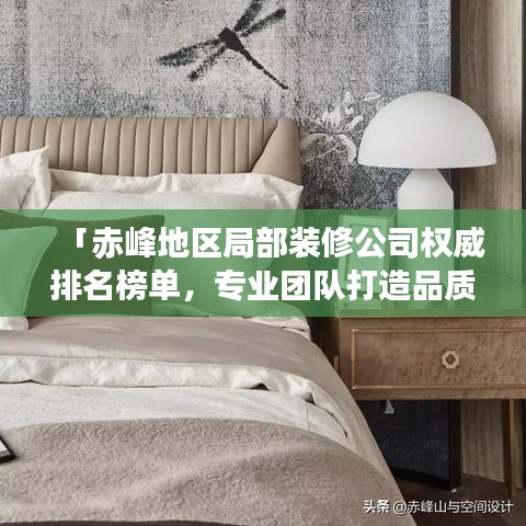 「赤峰地区局部装修公司权威排名榜单,专业团队打造品质家居设计施工一体化服务」