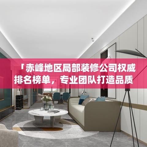 「赤峰地区局部装修公司权威排名榜单,专业团队打造品质家居设计施工一体化服务」