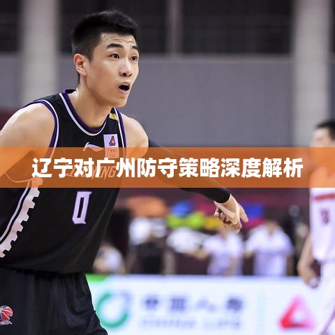 辽宁对广州防守策略深度解析