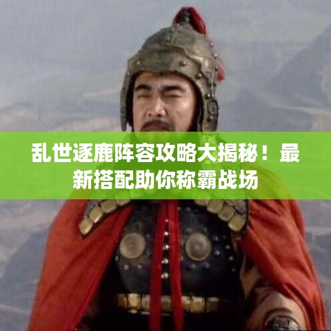 乱世逐鹿阵容攻略大揭秘!最新搭配助你称霸战场