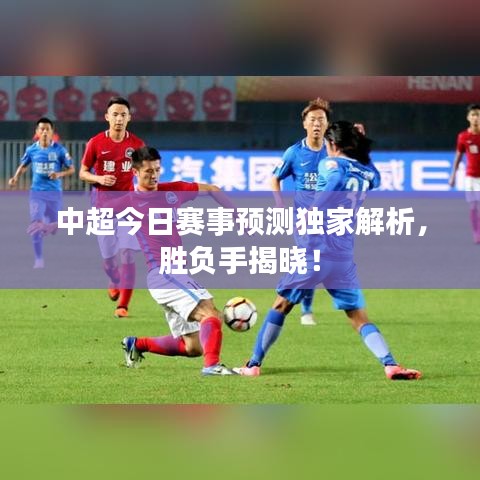 中超今日赛事预测独家解析,胜负手揭晓!