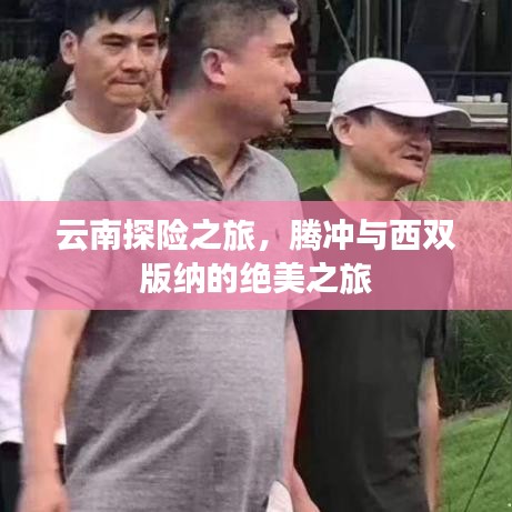 云南探险之旅,腾冲与西双版纳的绝美之旅