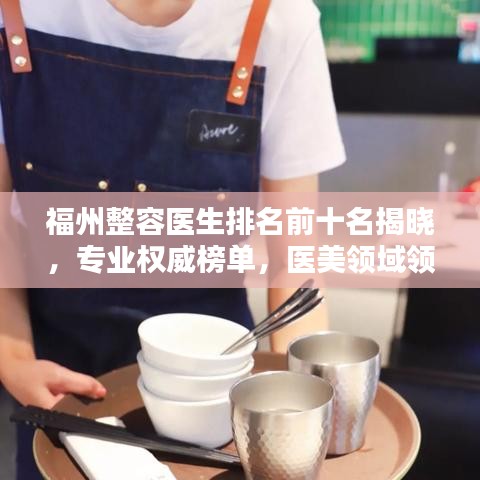 福州整容医生排名前十名揭晓，专业权威榜单，医美领域领军人物！