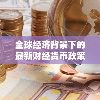 全球经济背景下的最新财经货币政策调整与趋势深度解析
