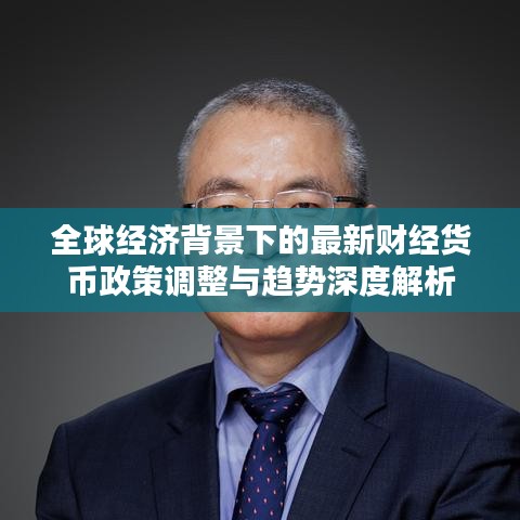 全球经济背景下的最新财经货币政策调整与趋势深度解析