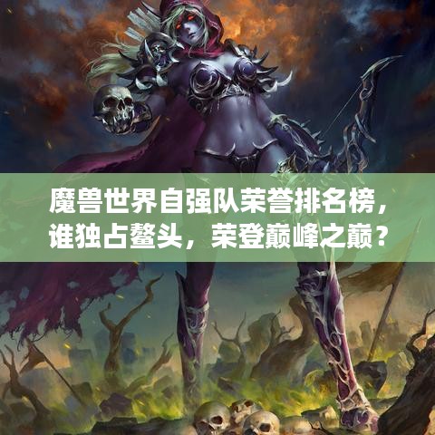 魔兽世界自强队荣誉排名榜,谁独占鳌头,荣登巅峰之巅?