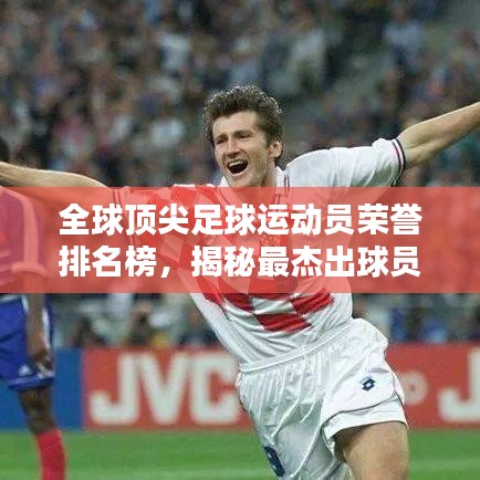 全球顶尖足球运动员荣誉排名榜,揭秘最杰出球员辉煌成就!