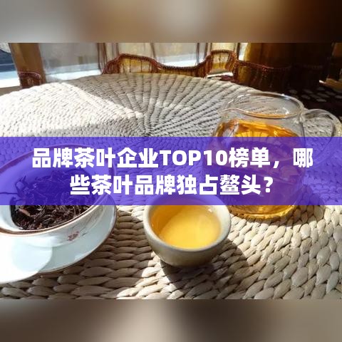 品牌茶叶企业TOP10榜单,哪些茶叶品牌独占鳌头?