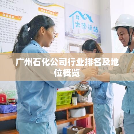 广州石化公司行业排名及地位概览