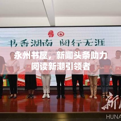 永州书屋,新闻头条助力阅读新潮引领者