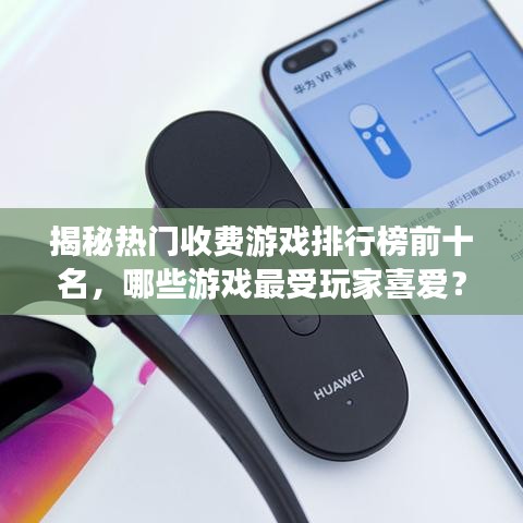 揭秘热门收费游戏排行榜前十名，哪些游戏最受玩家喜爱？