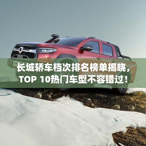 长城轿车档次排名榜单揭晓,TOP 10热门车型不容错过!