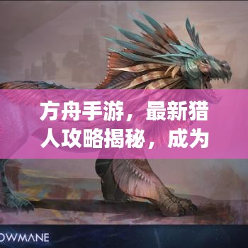 方舟手游,最新猎人攻略揭秘,成为顶尖猎人的无敌秘诀