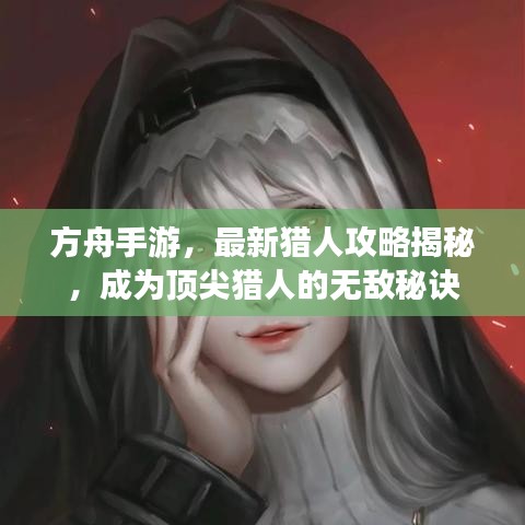 方舟手游,最新猎人攻略揭秘,成为顶尖猎人的无敌秘诀