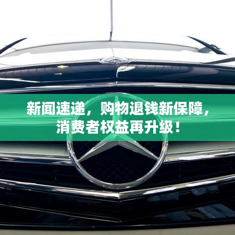 新闻速递,购物退钱新保障,消费者权益再升级!
