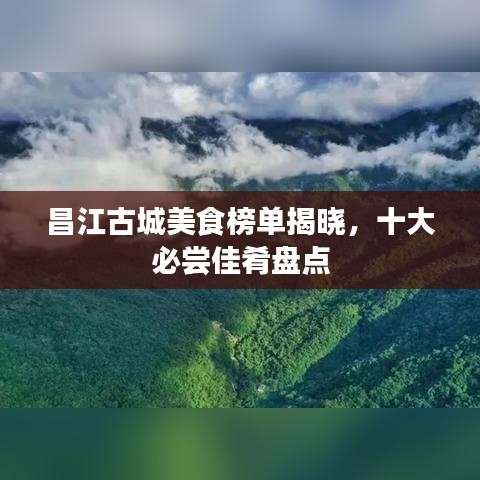 昌江古城美食榜单揭晓,十大必尝佳肴盘点