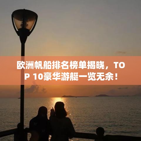 欧洲帆船排名榜单揭晓,TOP 10豪华游艇一览无余!