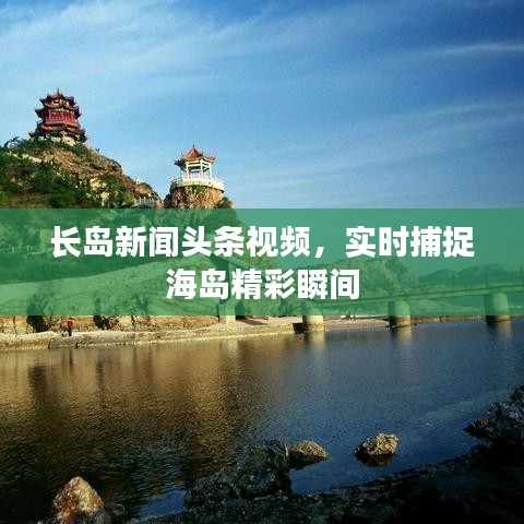 长岛新闻头条视频,实时捕捉海岛精彩瞬间