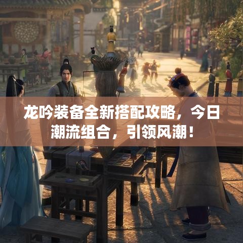 龙吟装备全新搭配攻略,今日潮流组合,引领风潮!
