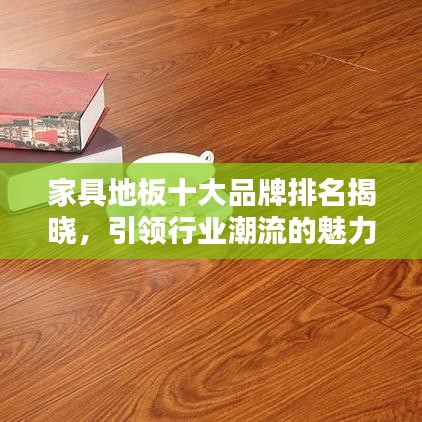 家具地板十大品牌排名揭晓,引领行业潮流的魅力领军者