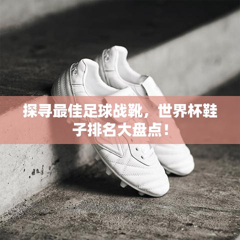 探寻最佳足球战靴,世界杯鞋子排名大盘点!