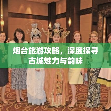 烟台旅游攻略,深度探寻古城魅力与韵味