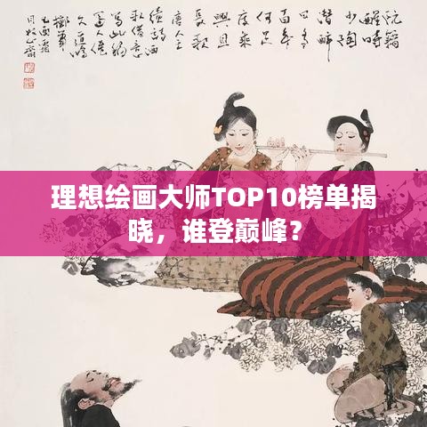 理想绘画大师TOP10榜单揭晓,谁登巅峰?