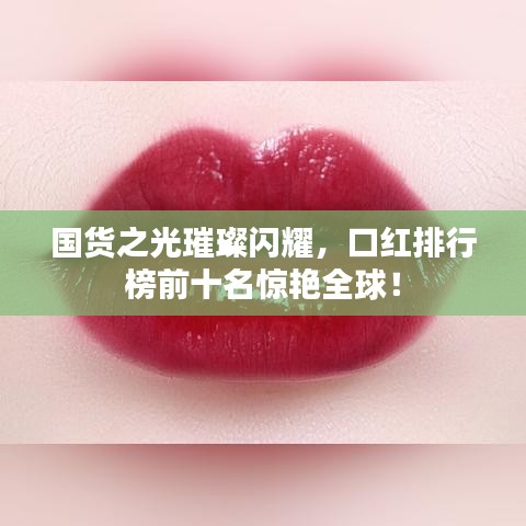 国货之光璀璨闪耀,口红排行榜前十名惊艳全球!