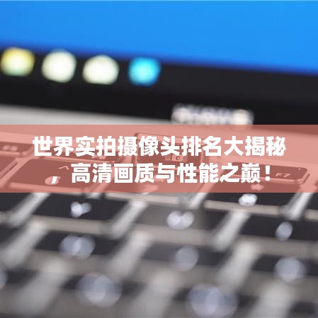 世界实拍摄像头排名大揭秘,高清画质与性能之巅!