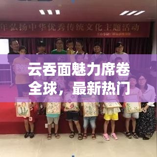 云吞面魅力席卷全球,最新热门新闻揭秘其独特魅力!