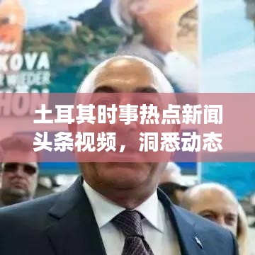 土耳其时事热点新闻头条视频，洞悉动态，掌握全球资讯