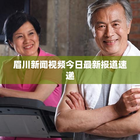眉川新闻视频今日最新报道速递