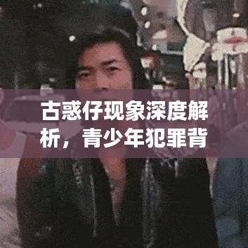 古惑仔现象深度解析,青少年犯罪背后的原因及应对策略