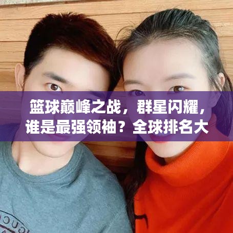 篮球巅峰之战,群星闪耀,谁是最强领袖?全球排名大揭秘!