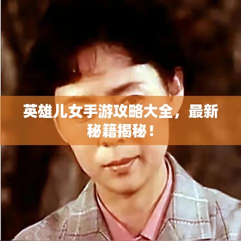 英雄儿女手游攻略大全,最新秘籍揭秘!