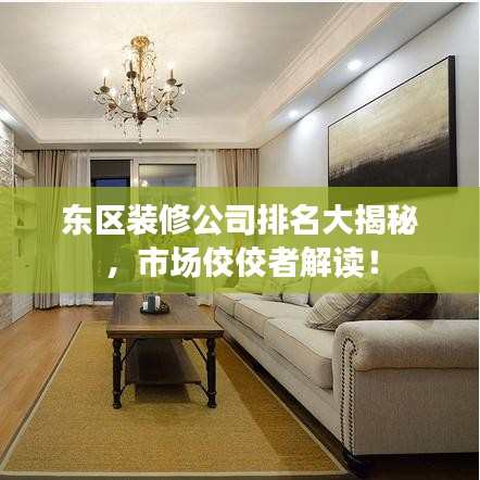 东区装修公司排名大揭秘,市场佼佼者解读!