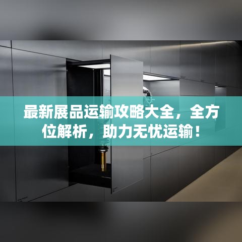 最新展品运输攻略大全,全方位解析,助力无忧运输!